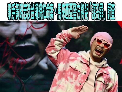 歌手黃明志涉台灣網紅命案，馬來西亞警方將朝「謀殺罪」調查