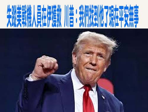 失蹤的美國戰機機組人員在伊朗獲救川普：我們找到他了，現在平安無事  