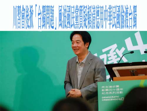 川習會後掀「台獨問題」風波國民黨質疑賴清德用中華民國偷渡台獨