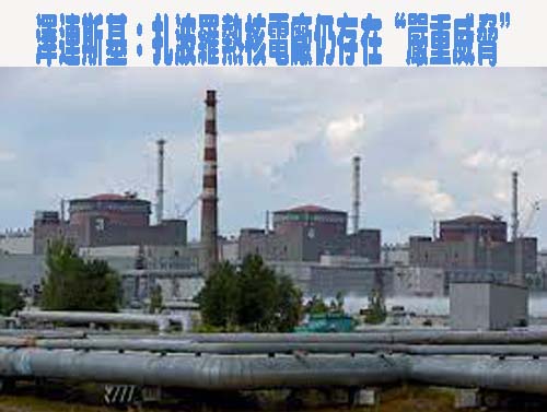 澤連斯基：扎波羅熱核電廠仍存在“嚴重威脅”